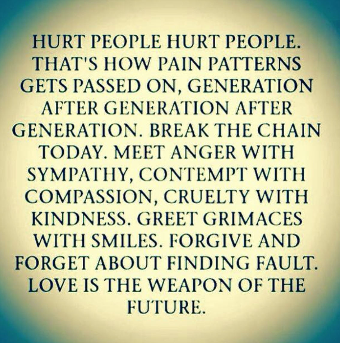 Hurt people hurt others. Hurt people hurt people.